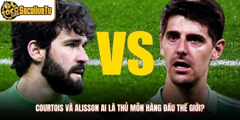 Courtois Và Alisson Ai Là Thủ Môn Hàng Đầu Thế Giới?