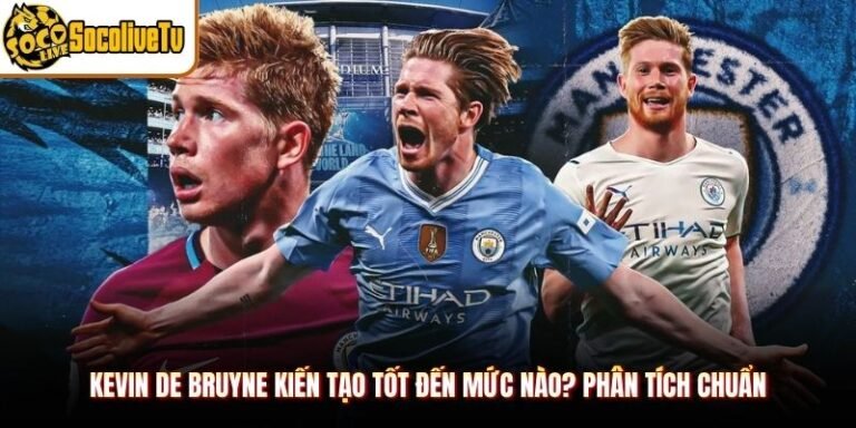 Kevin De Bruyne Kiến Tạo Tốt Đến Mức Nào? Phân Tích Chuẩn