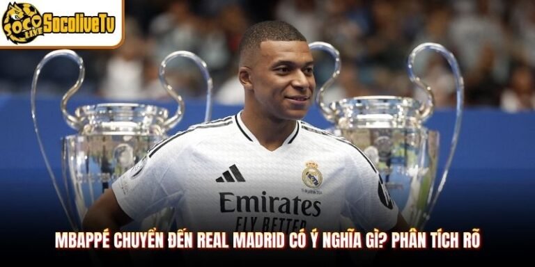 Mbappé Chuyển Đến Real Madrid Có Ý Nghĩa Gì? Phân Tích Rõ