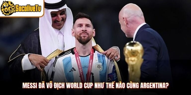 Messi Đã Vô Địch World Cup Như Thế Nào Cùng Argentina?