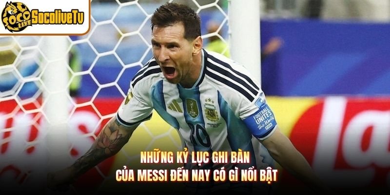 Những Kỷ Lục Ghi Bàn Của Messi Đến Nay Có Gì Nổi Bật