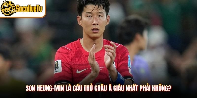Son Heung-Min Là Cầu Thủ Châu Á Giàu Nhất Phải Không?