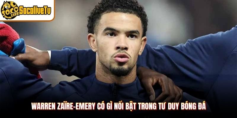 Warren Zaïre-Emery Có Gì Nổi Bật Trong Tư Duy Bóng Đá
